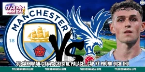 So Sánh Man City Vs Crystal Palace - Cặp Kỳ Phùng Địch Thủ